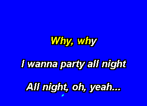 Why, why

I wanna party all night

All night, oh, yeah...