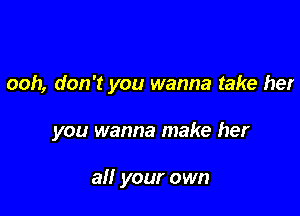 ooh, don't you wanna take her

you wanna make her

all your own