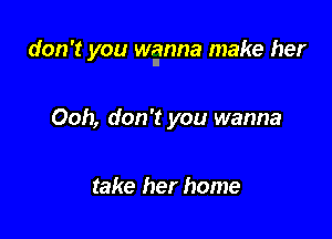 don't you wimna make her

Ooh, don't you wanna

take her home