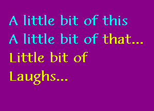 A little bit of this
A little bit of that...

Little bit of
Laughs...