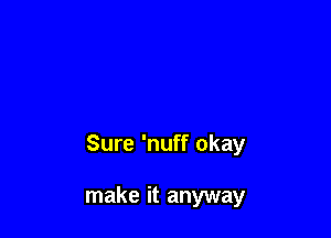 Sure 'nuff okay

make it anyway