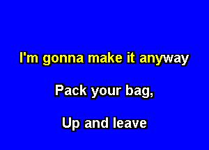 I'm gonna make it anyway

Pack your bag,

Up and leave