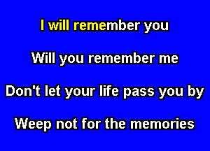 I will remember you

Will you remember me

Don't let your life pass you by

Weep not for the memories