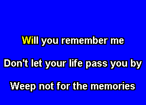 Will you remember me

Don't let your life pass you by

Weep not for the memories