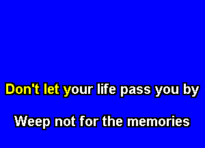 Don't let your life pass you by

Weep not for the memories