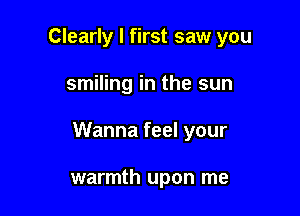 Clearly I first saw you

smiling in the sun

Wanna feel your

warmth upon me