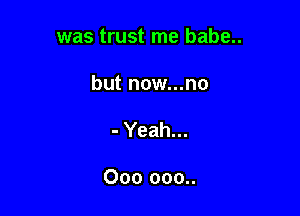 was trust me babe..

but n0w...n0

- Yeah...

000 000..