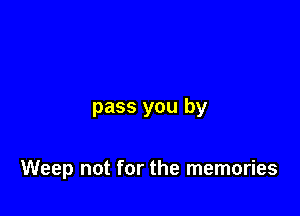 pass you by

Weep not for the memories