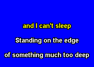 and I can't sleep

Standing on the edge

of something much too deep