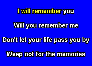 I will remember you

Will you remember me

Don't let your life pass you by

Weep not for the memories