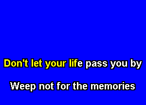 Don't let your life pass you by

Weep not for the memories