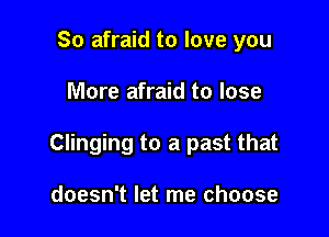 So afraid to love you

More afraid to lose

Clinging to a past that

doesn't let me choose