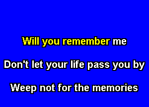 Will you remember me

Don't let your life pass you by

Weep not for the memories