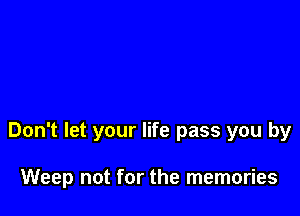 Don't let your life pass you by

Weep not for the memories