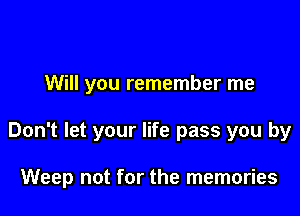 Will you remember me

Don't let your life pass you by

Weep not for the memories