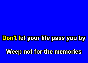 Don't let your life pass you by

Weep not for the memories