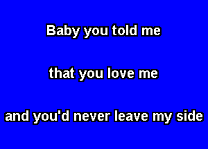 Baby you told me

that you love me

and you'd never leave my side