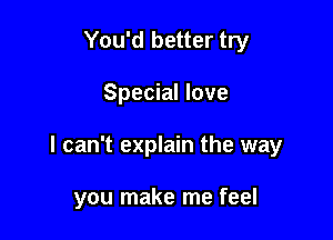 You'd better try

Special love

I can't explain the way

you make me feel