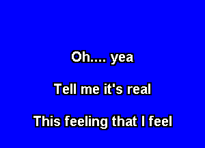 0h.... yea

Tell me it's real

This feeling that I feel