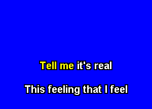 Tell me it's real

This feeling that I feel