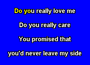 Do you really love me
Do you really care

You promised that

you'd never leave my side