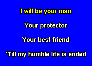 I will be your man
Your protector

Your best friend

'Till my humble life is ended