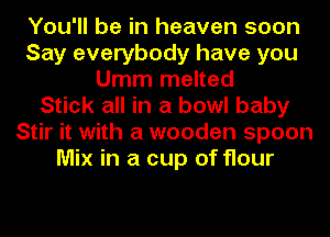 You'll be in heaven soon
Say everybody have you
Umm melted
Stick all in a bowl baby
Stir it with a wooden spoon
Mix in a cup of flour