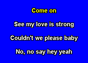 Come on

See my love is strong

Couldn't we please baby

No, no say hey yeah