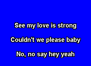 See my love is strong

Couldn't we please baby

No, no say hey yeah