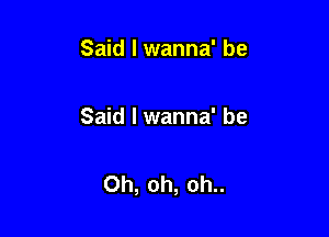 Said I wanna' be

Said I wanna' be

Oh, oh, oh..