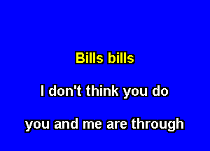 Bills bills

I don't think you do

you and me are through