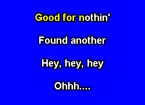 Good for nothin'

Found another

Hey, hey, hey

Ohhh....