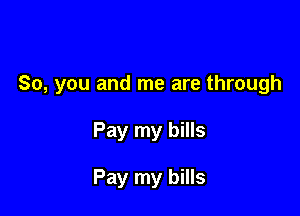 So, you and me are through

Pay my bills

Pay my bills