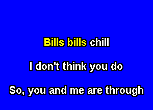 Bills bills chill

I don't think you do

So, you and me are through