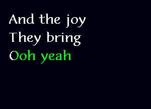 And the joy
They bring

Ooh yeah