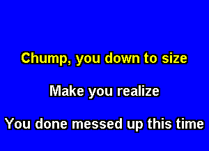 Chump, you down to size

Make you realize

You done messed up this time