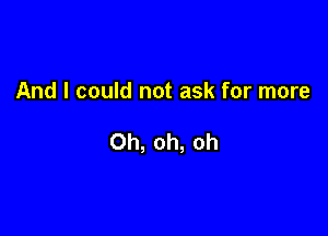 And I could not ask for more

Oh, oh, oh