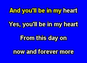 And you'll be in my heart

Yes, you'll be in my heart

From this day on

now and forever more