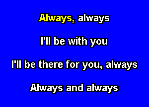 Always, always

I'll be with you

I'll be there for you, always

Always and always