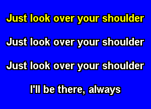 Just look over your shoulder
Just look over your shoulder
Just look over your shoulder

I'll be there, always