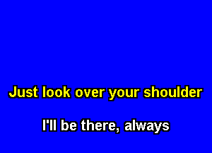 Just look over your shoulder

I'll be there, always