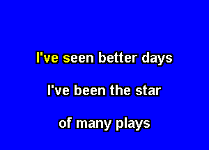 I've seen better days

I've been the star

of many plays