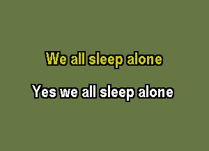 We all sleep alone

Yes we all sleep alone