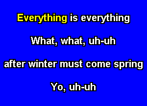 Everything is everything
What, what, uh-uh

after winter must come spring

Y0, uh-uh