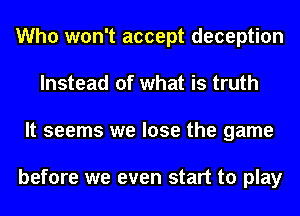 Who won't accept deception
Instead of what is truth
It seems we lose the game

before we even start to play