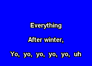 Everything

After winter,

Yo, yo, yo, yo, yo, uh