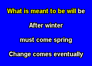 What is meant to be will be
After winter

must come spring

Change comes eventually