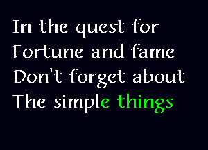 In the quest for
Fortune and fame
Don't forget about
The simple things
