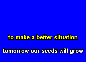 to make a better situation

tomorrow our seeds will grow