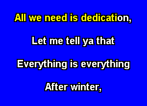 All we need is dedication,

Let me tell ya that

Everything is everything

After winter,